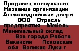 Продавец-консультант › Название организации ­ Александрийские двери, ООО › Отрасль предприятия ­ Мебель › Минимальный оклад ­ 50 000 - Все города Работа » Вакансии   . Псковская обл.,Великие Луки г.